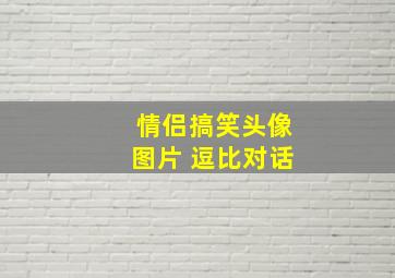 情侣搞笑头像图片 逗比对话